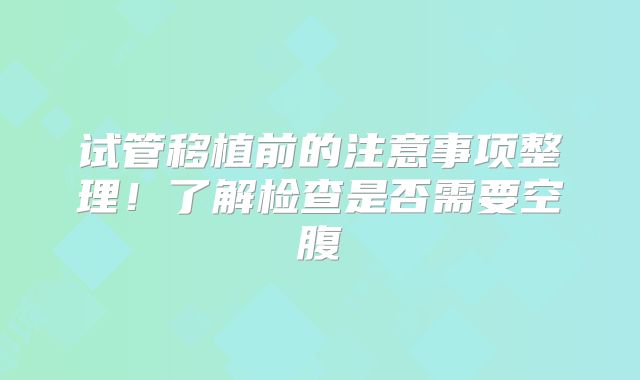 试管移植前的注意事项整理！了解检查是否需要空腹