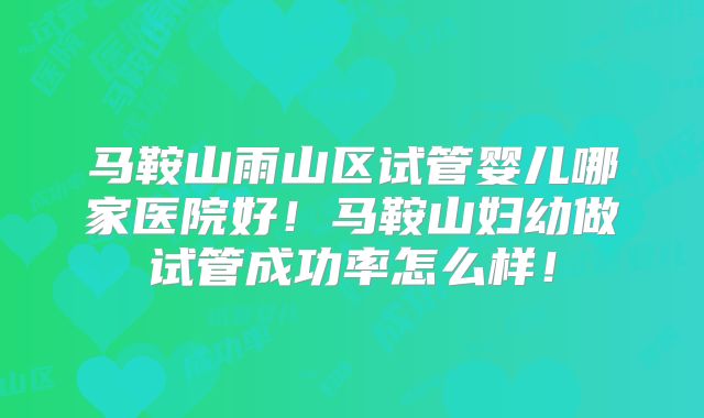 马鞍山雨山区试管婴儿哪家医院好！马鞍山妇幼做试管成功率怎么样！