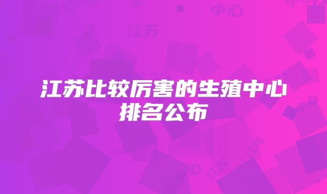 江苏比较厉害的生殖中心排名公布