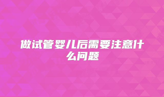 做试管婴儿后需要注意什么问题