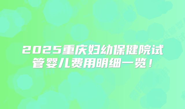 2025重庆妇幼保健院试管婴儿费用明细一览！