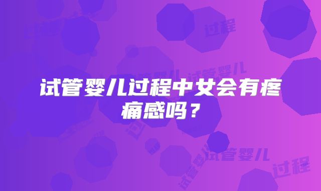 试管婴儿过程中女会有疼痛感吗?