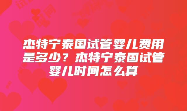 杰特宁泰国试管婴儿费用是多少？杰特宁泰国试管婴儿时间怎么算