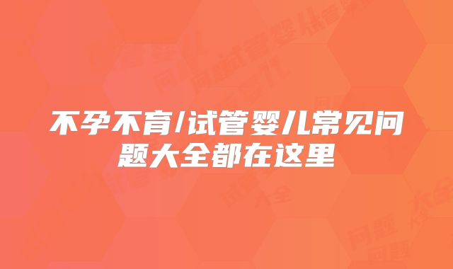 不孕不育/试管婴儿常见问题大全都在这里