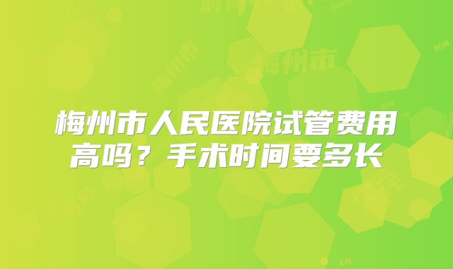 梅州市人民医院试管费用高吗？手术时间要多长