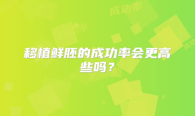 移植鲜胚的成功率会更高些吗？