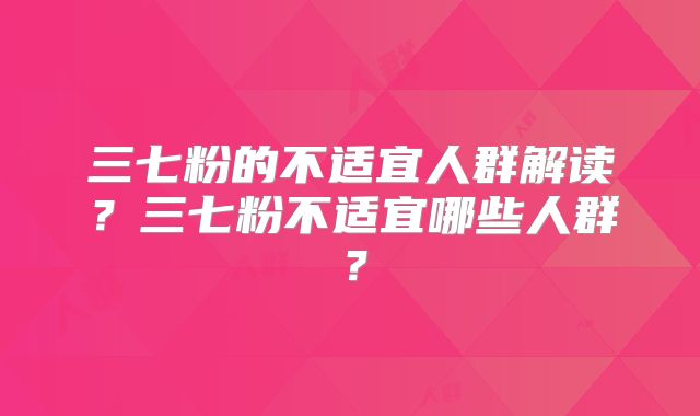 三七粉的不适宜人群解读？三七粉不适宜哪些人群？