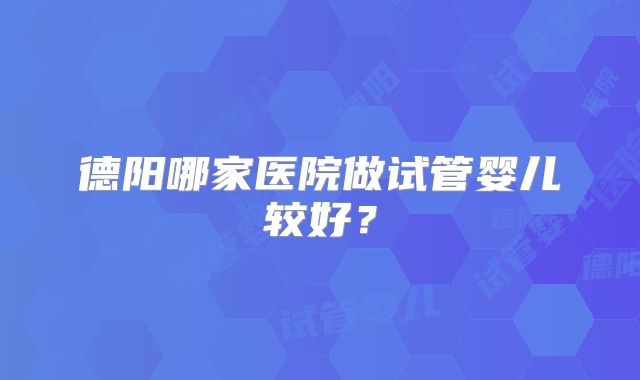 德阳哪家医院做试管婴儿较好?