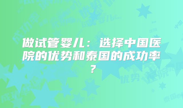做试管婴儿：选择中国医院的优势和泰国的成功率？