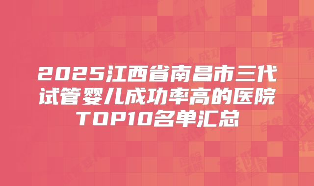 2025江西省南昌市三代试管婴儿成功率高的医院TOP10名单汇总