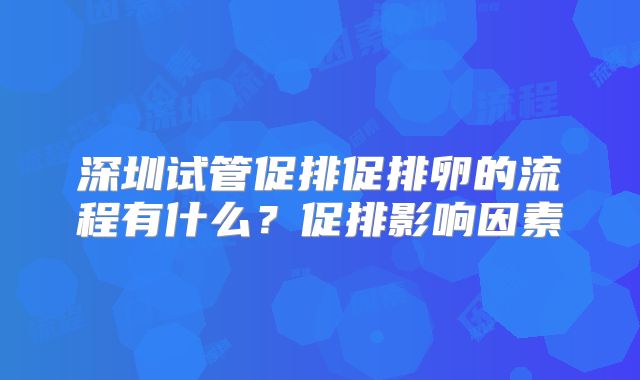 深圳试管促排促排卵的流程有什么?促排影响因素