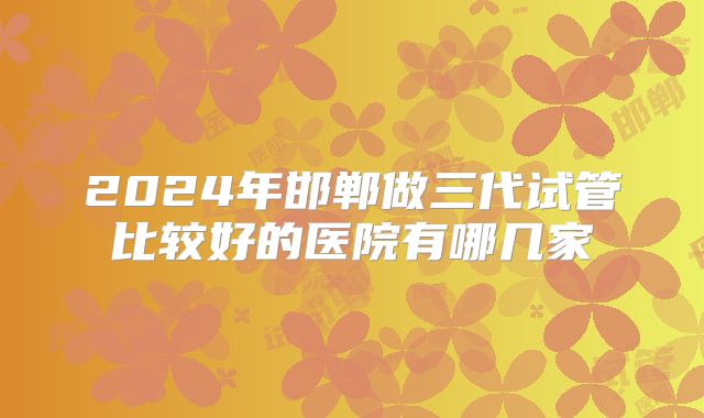 2024年邯郸做三代试管比较好的医院有哪几家