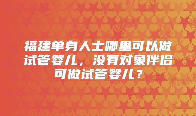 福建单身人士哪里可以做试管婴儿，没有对象伴侣可做试管婴儿？