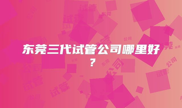 东莞三代试管公司哪里好?