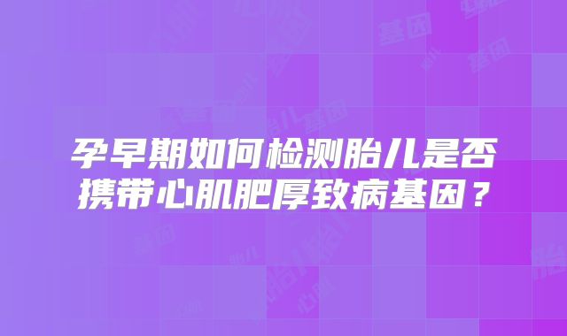 孕早期如何检测胎儿是否携带心肌肥厚致病基因?