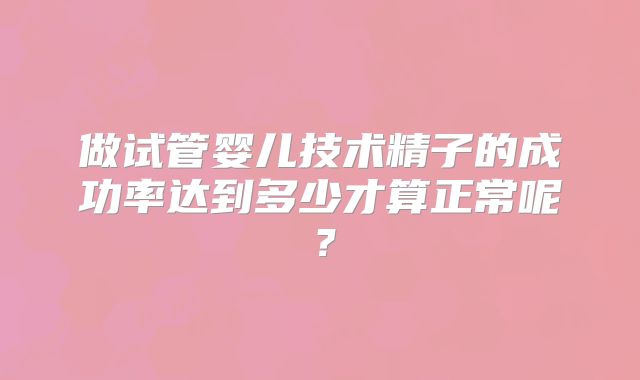 做试管婴儿技术精子的成功率达到多少才算正常呢？