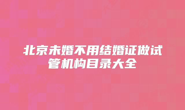 北京未婚不用结婚证做试管机构目录大全
