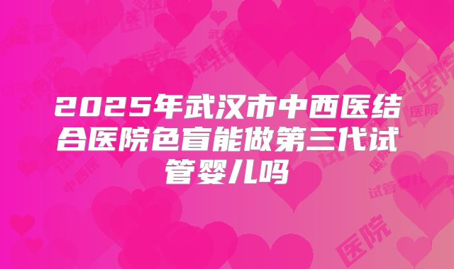 2025年武汉市中西医结合医院色盲能做第三代试管婴儿吗