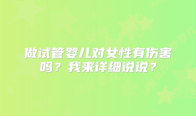 做试管婴儿对女性有伤害吗？我来详细说说？