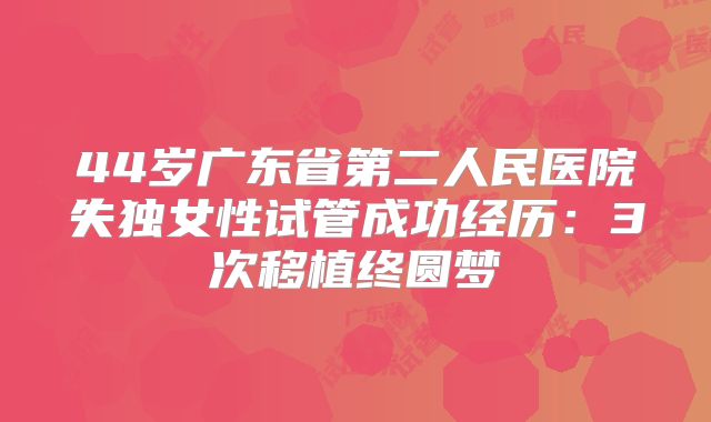 44岁广东省第二人民医院失独女性试管成功经历：3次移植终圆梦