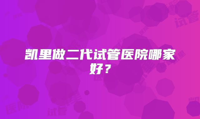 凯里做二代试管医院哪家好？