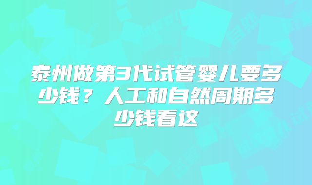 泰州做第3代试管婴儿要多少钱?人工和自然周期多少钱看这