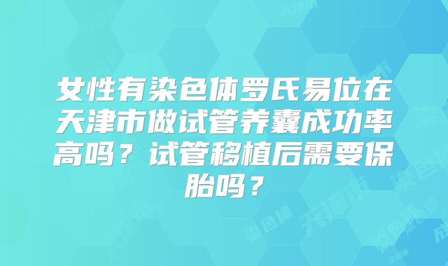 女性有染色体罗氏易位在天津市做试管养囊成功率高吗？试管移植后需要保胎吗？