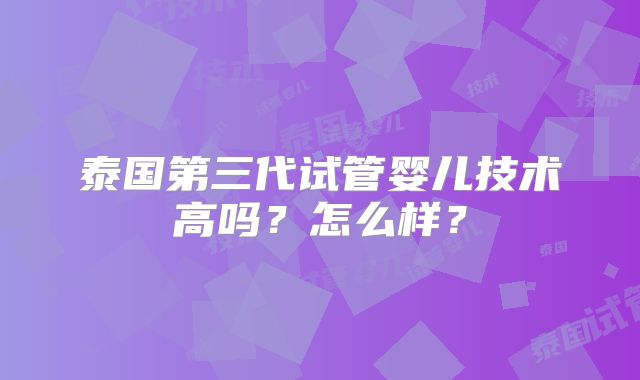 泰国第三代试管婴儿技术高吗?怎么样?