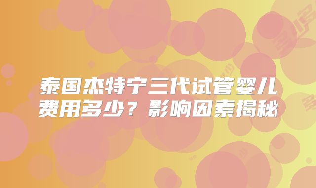 泰国杰特宁三代试管婴儿费用多少？影响因素揭秘