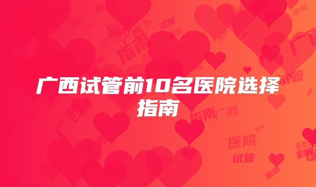 广西试管前10名医院选择指南