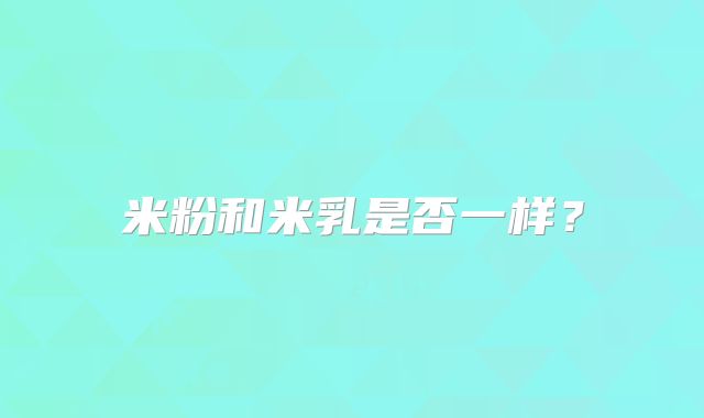 米粉和米乳是否一样？