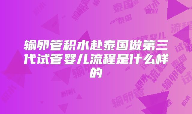 输卵管积水赴泰国做第三代试管婴儿流程是什么样的