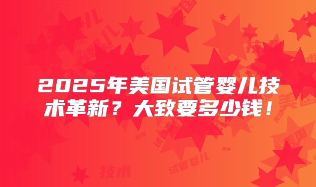 2025年美国试管婴儿技术革新?大致要多少钱!