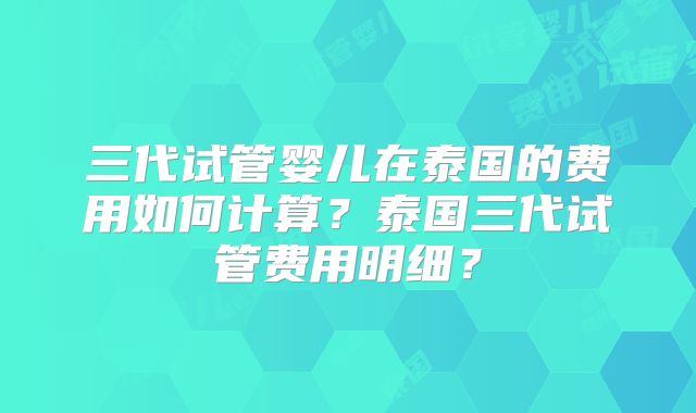 三代试管婴儿在泰国的费用如何计算?泰国三代试管费用明细?