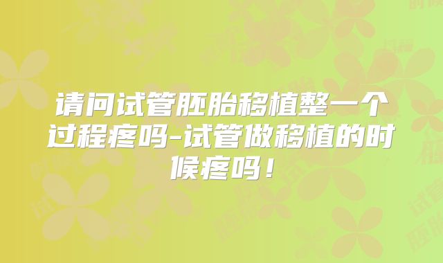请问试管胚胎移植整一个过程疼吗-试管做移植的时候疼吗!