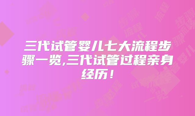 三代试管婴儿七大流程步骤一览,三代试管过程亲身经历！
