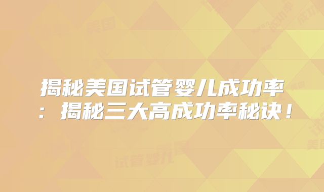 揭秘美国试管婴儿成功率：揭秘三大高成功率秘诀！