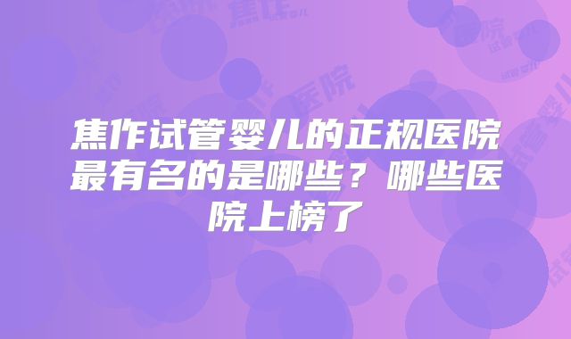 焦作试管婴儿的正规医院最有名的是哪些？哪些医院上榜了