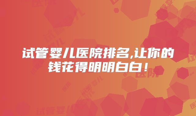 试管婴儿医院排名,让你的钱花得明明白白！