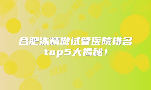 合肥冻精做试管医院排名top5大揭秘!