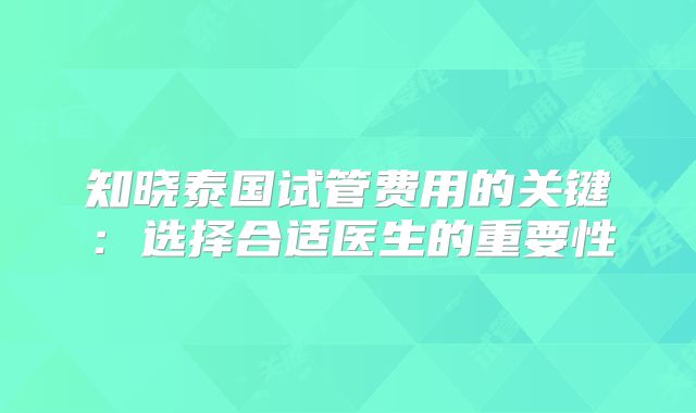 知晓泰国试管费用的关键：选择合适医生的重要性