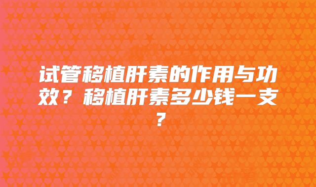 试管移植肝素的作用与功效？移植肝素多少钱一支？