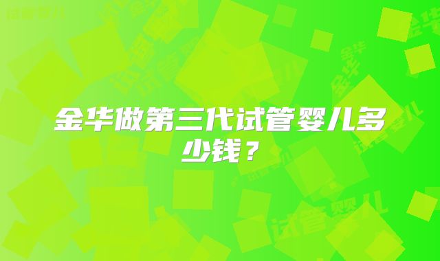 金华做第三代试管婴儿多少钱？