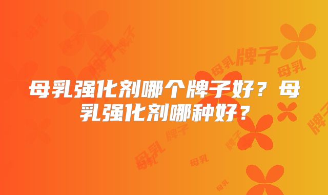 母乳强化剂哪个牌子好？母乳强化剂哪种好？