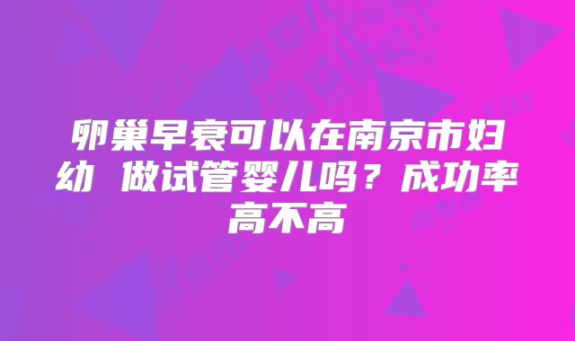 卵巢早衰可以在南京市妇幼 做试管婴儿吗?成功率高不高