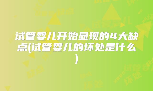 试管婴儿开始显现的4大缺点(试管婴儿的坏处是什么)