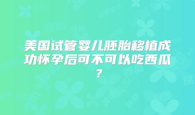 美国试管婴儿胚胎移植成功怀孕后可不可以吃西瓜？