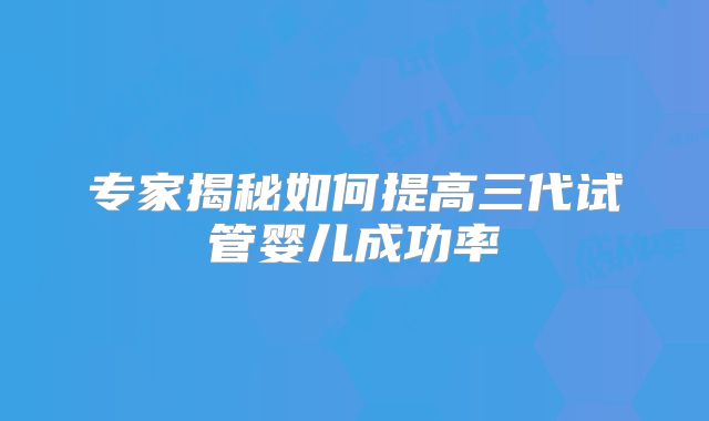 专家揭秘如何提高三代试管婴儿成功率