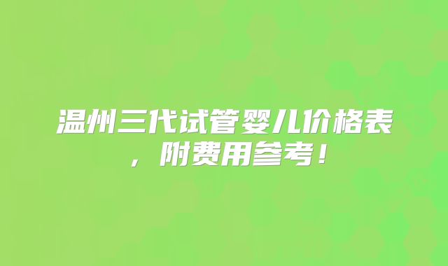 温州三代试管婴儿价格表，附费用参考！
