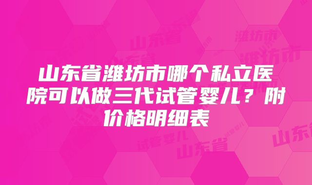 山东省潍坊市哪个私立医院可以做三代试管婴儿？附价格明细表
